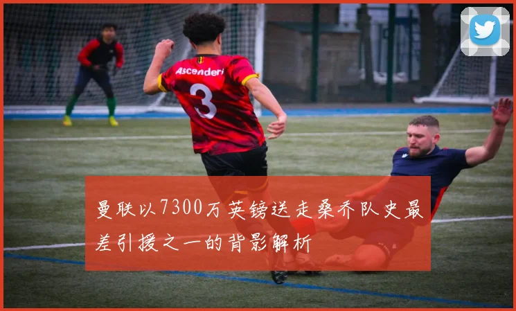 曼联以7300万英镑送走桑乔队史最差引援之一的背影解析