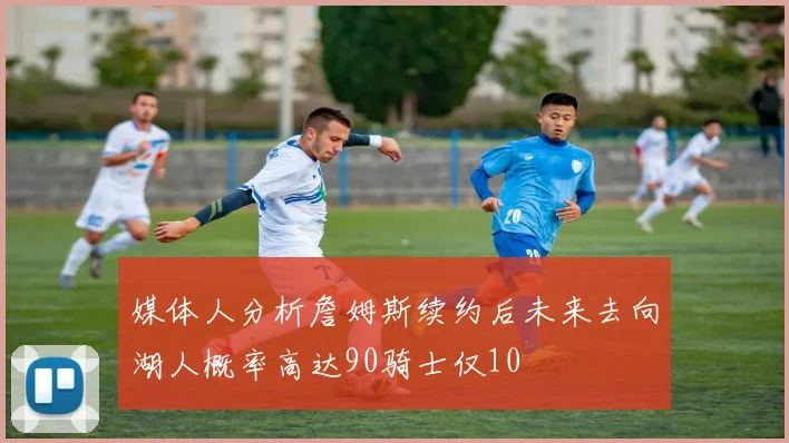媒体人分析詹姆斯续约后未来去向湖人概率高达90骑士仅10