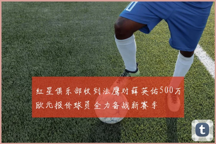 红星俱乐部收到法鹰对薛英佑500万欧元报价球员全力备战新赛季