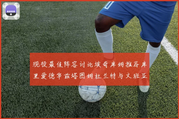 现役最佳阵容讨论埃奇库姆推荐库里爱德华兹塔图姆杜兰特与文班亚马