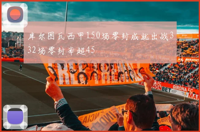 库尔图瓦西甲150场零封成就出战332场零封率超45