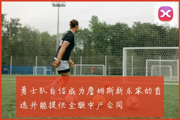 勇士队自信成为詹姆斯新东家的首选并能提供全额中产合同