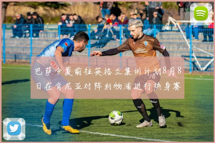 巴萨今夏前往英格兰集训计划8月8日在肯尼亚对阵利物浦进行热身赛