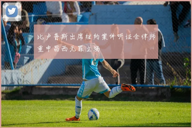 比卢普斯出席纽约案件听证会律师重申昌西无罪立场