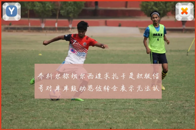 乔科尔称切尔西追求扎卡是积极信号对库库鼓动恩佐转会表示无法认同