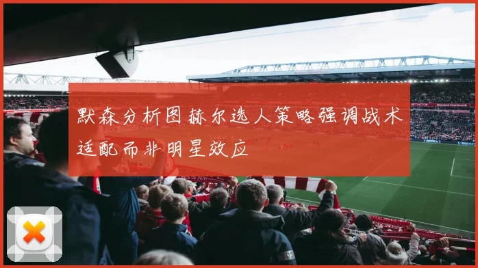 默森分析图赫尔选人策略强调战术适配而非明星效应