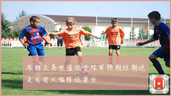 布朗交易价值低于绿军预期短期送走或将大幅降低要价