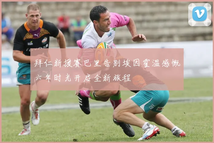 拜仁新援赛巴里告别埃因霍温感慨六年时光开启全新旅程