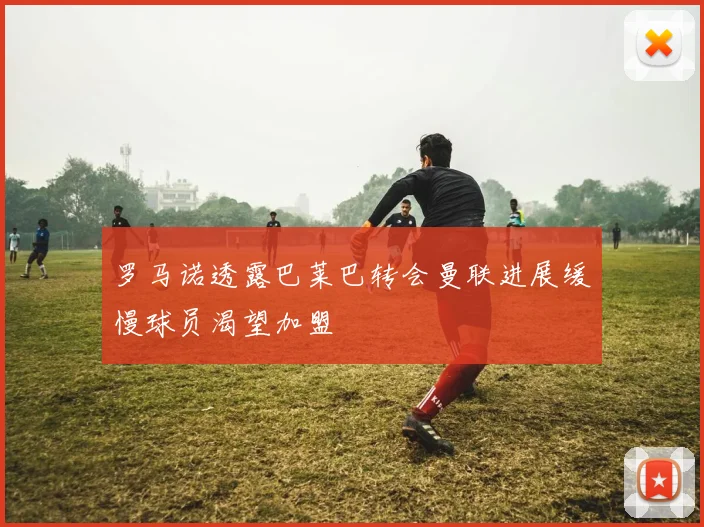 罗马诺透露巴莱巴转会曼联进展缓慢球员渴望加盟
