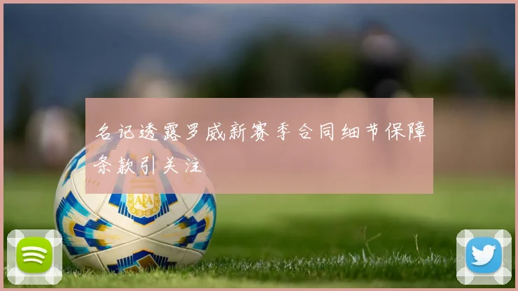 名记透露罗威新赛季合同细节保障条款引关注