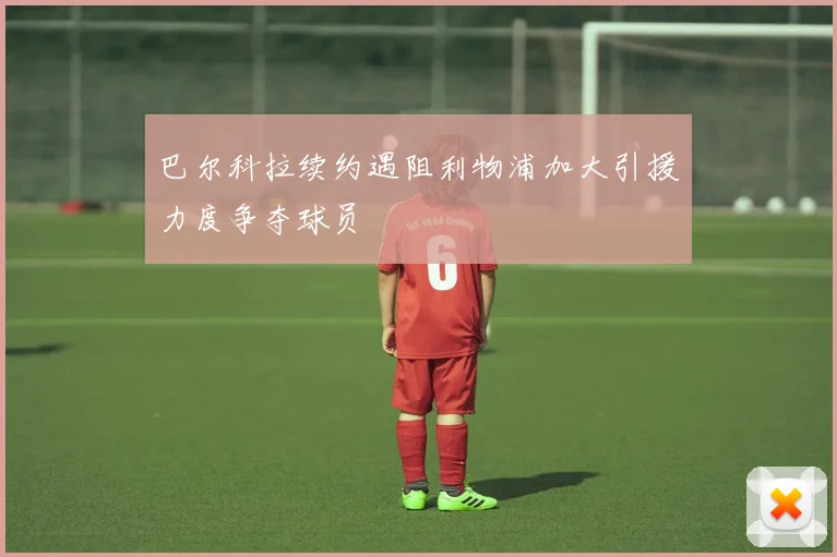 巴尔科拉续约遇阻利物浦加大引援力度争夺球员