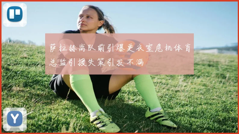 萨拉赫离队前引爆更衣室危机体育总监引援失策引发不满