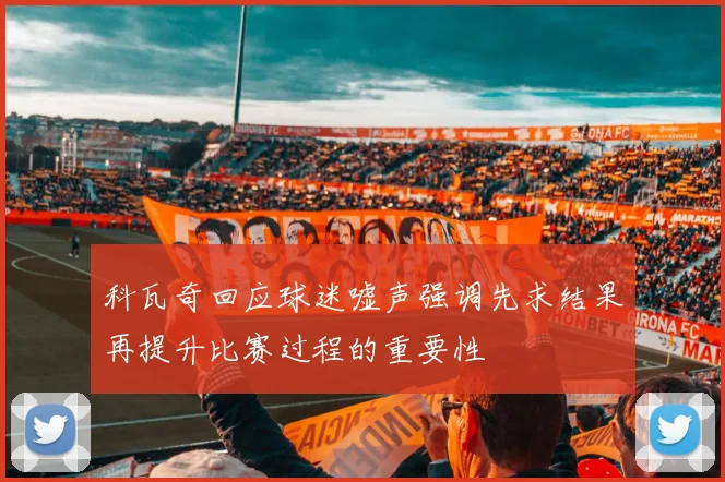 科瓦奇回应球迷嘘声强调先求结果再提升比赛过程的重要性