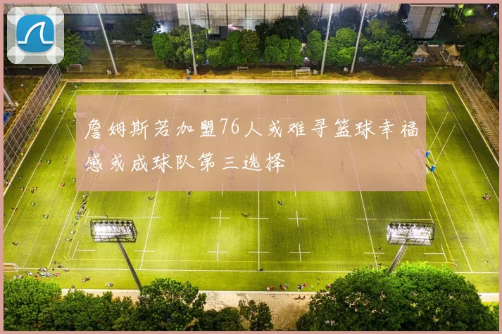 詹姆斯若加盟76人或难寻篮球幸福感或成球队第三选择