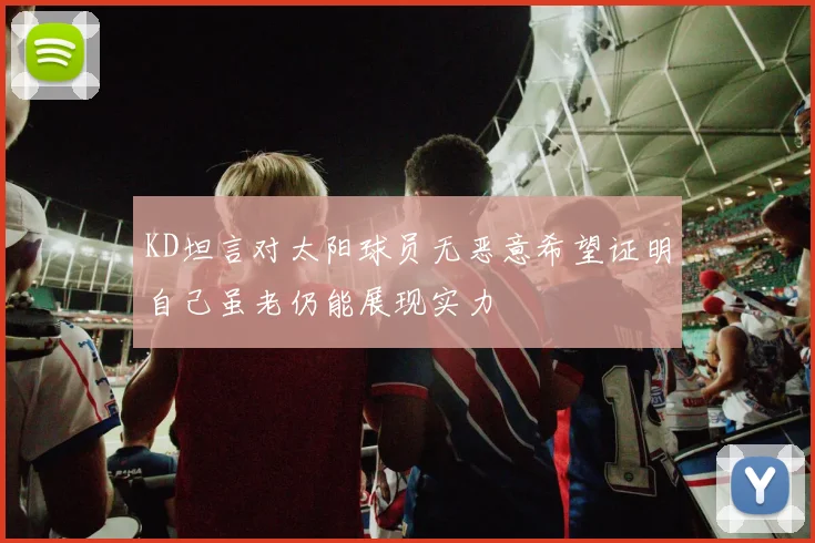 KD坦言对太阳球员无恶意希望证明自己虽老仍能展现实力