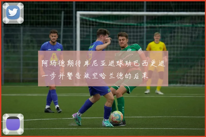 阿玛德期待库尼亚进球助巴西更进一步并警告放空哈兰德的后果