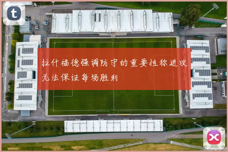 拉什福德强调防守的重要性称进攻无法保证每场胜利
