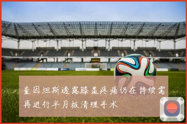 奎因坦斯透露膝盖疼痛仍在持续需再进行半月板清理手术