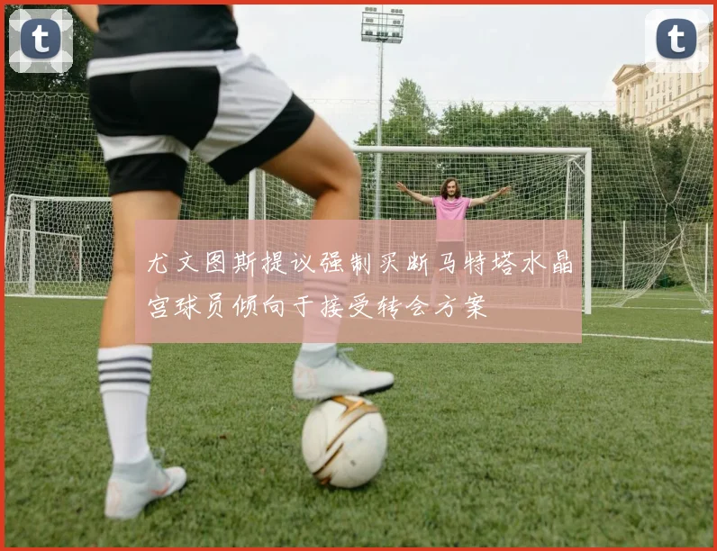 尤文图斯提议强制买断马特塔水晶宫球员倾向于接受转会方案