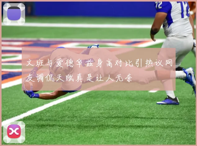 文班与爱德华兹身高对比引热议网友调侃天赋真是让人无奈