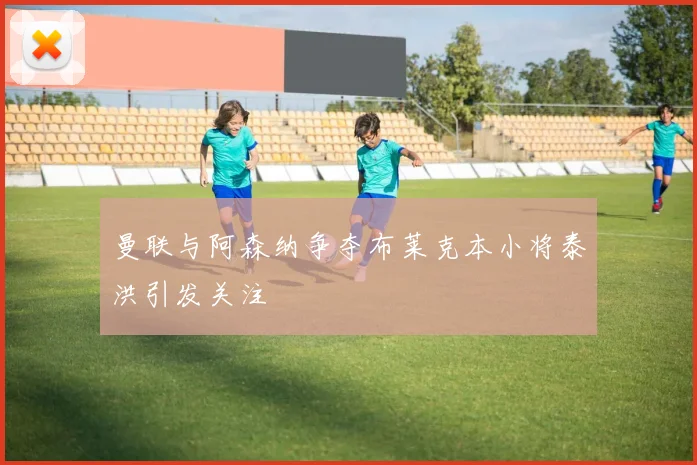 曼联与阿森纳争夺布莱克本小将泰洪引发关注