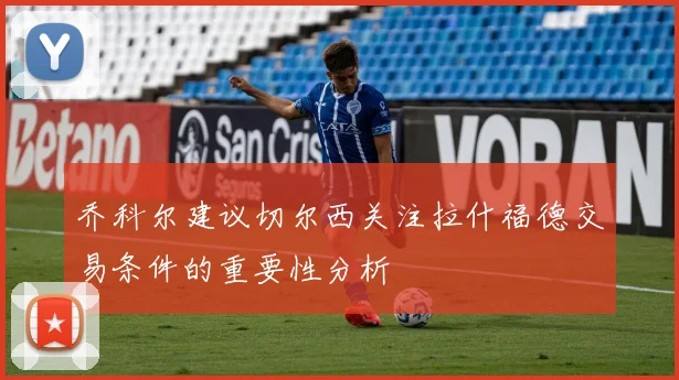 乔科尔建议切尔西关注拉什福德交易条件的重要性分析
