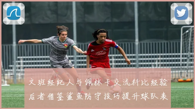文班经纪人与佩林卡交流科比经验后者借鉴鲨鱼防守技巧提升球队表现