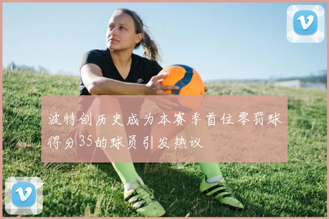 波特创历史成为本赛季首位零罚球得分35的球员引发热议