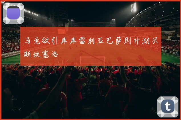 马竞欲引库库雷利亚巴萨则计划买断坎塞洛