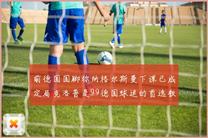 前德国国脚称纳格尔斯曼下课已成定局克洛普是99德国球迷的首选教练
