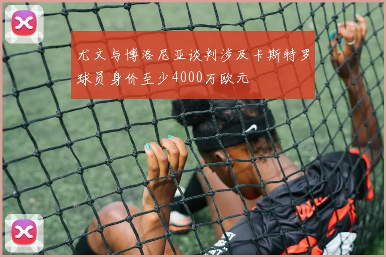 尤文与博洛尼亚谈判涉及卡斯特罗球员身价至少4000万欧元