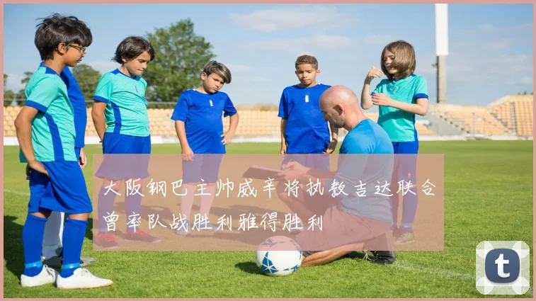 大阪钢巴主帅威辛将执教吉达联合曾率队战胜利雅得胜利